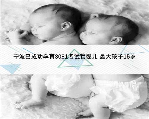 宁波已成功孕育3081名试管婴儿 最大孩子15岁