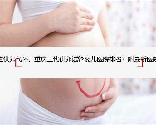 重庆代生供卵代怀，重庆三代供卵试管婴儿医院排名？附最新医院名单！