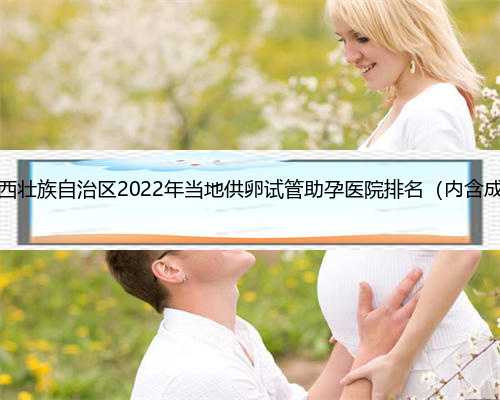 广西代生手续，广西壮族自治区2022年当地供卵试管助孕医院排名（内含成功率