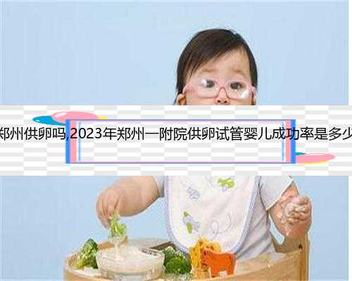 有郑州供卵吗,2023年郑州一附院供卵试管婴儿成功率是多少？