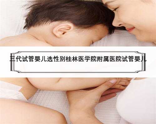 三代试管婴儿选性别桂林医学院附属医院试管婴儿